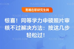 惊喜!2026同等学力申硕照片审核不过解决方法:按这几步轻松过!
