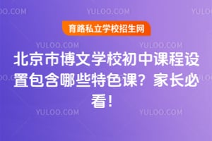 北京市博文学校初中课程设置包含哪些特色课？家长必看！