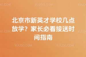 北京市新英才学校几点放学?2026年家长必看接送时间指南