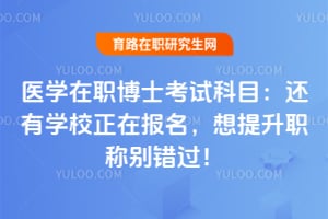 医学在职博士考试科目：还有学校正在报名，想提升职称别错过！