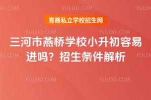 三河市燕桥学校小升初容易进吗？2026年招生条件解析！