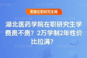 湖北医药学院在职研究生学费贵不贵？2万学制2年性价比拉满？