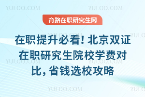 在职提升必看！北京双证在职研究生院校学费对比，省钱选校攻略