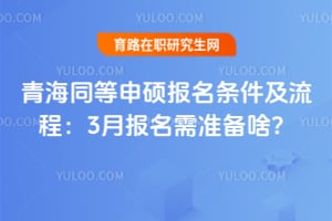 青海同等申硕报名条件及流程:2026年3月报名需准备啥?
