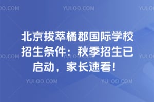 北京拔萃橘郡国际学校招生条件：2026秋季招生已启动，家长速看！