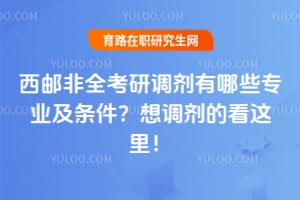 2026西邮非全考研调剂有哪些专业及条件？想调剂的看这里！