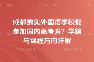 成都绵实外国语学校能参加国内高考吗？学籍与课程方向详解