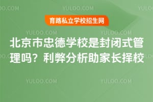 北京市忠德学校是封闭式管理吗？利弊分析助家长择校！