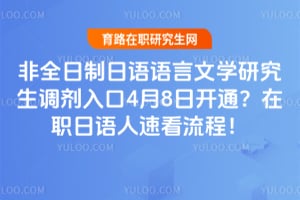非全日制日语语言文学研究生调剂入口4月8日开通？在职日语人速看流程！