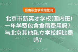 北京市新英才学校(国内班)一年学费包含食宿费用吗?与北京其他私立学校相比贵吗?