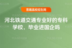 河北铁道交通专业好的专科学校,毕业进国企吗?
