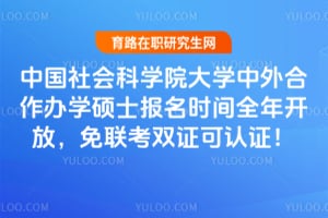 中国社会科学院大学中外合作办学硕士报名时间全年开放，免联考双证可认证！