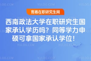 西南政法大学在职研究生国家承认学历吗？同等学力申硕可拿国家承认学位！
