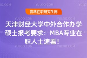 天津财经大学中外合作办学硕士报考要求：MBA专业在职人士速看！