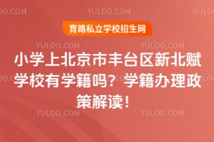 小学上北京市丰台区新北赋学校有学籍吗？学籍办理政策解读！