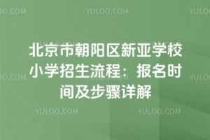 北京市朝阳区新亚学校小学招生流程：2026年报名时间及步骤详解