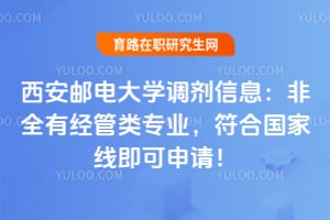 西安邮电大学调剂信息：非全有经管类专业，符合国家线即可申请！