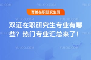 双证在职研究生专业有哪些?2026热门专业汇总来了!