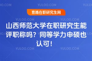 山西师范大学在职研究生能评职称吗？同等学力申硕也认可！