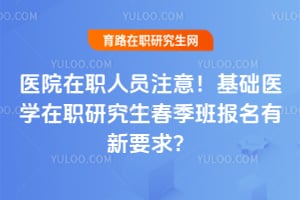 医院在职人员注意!基础医学在职研究生春季班报名有新要求?