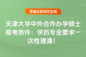 2026天津大学中外合作办学硕士报考条件：学历专业要求一次性理清！
