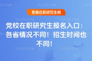 党校在职研究生报名入口:各省情况不同!招生时间也不同!