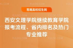 西安文理学院继续教育学院报考流程、省内排名及热门专业推荐