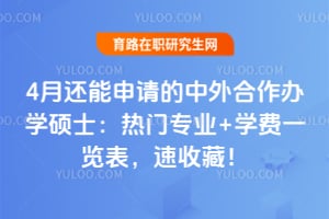 4月还能申请的中外合作办学硕士:热门专业+学费一览表,速收藏!