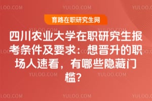 四川农业大学在职研究生报考条件及要求：想晋升的职场人速看，有哪些隐藏门槛？