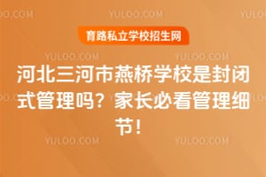 河北三河市燕桥学校是封闭式管理吗？家长必看管理细节！