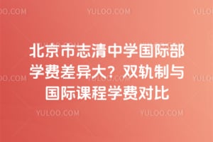 北京市志清中学国际部学费差异大？双轨制与国际课程学费对比