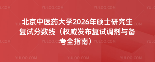 北京中医药大学2026年硕士研究生复试分数线(权威发布复试调剂与备考全指南)