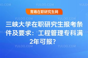 三峡大学在职研究生报考条件及要求：工程管理专科满2年可报？