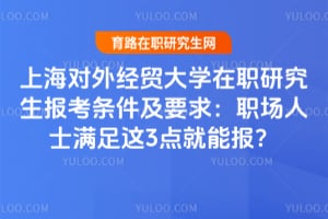 上海对外经贸大学在职研究生报考条件及要求：职场人士满足这3点就能报？