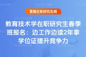 教育技术学在职研究生春季班报名:边工作边读2年拿学位证提升竞争力