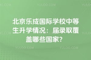 北京乐成国际学校中等生升学情况：2026届录取覆盖哪些国家？