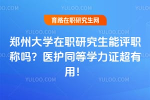 郑州大学在职研究生能评职称吗？医护同等学力证超有用！