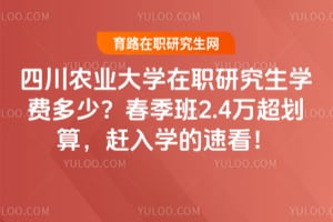 四川农业大学在职研究生学费多少？春季班2.4万超划算，赶入学的速看！