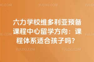 六力学校维多利亚预备课程中心留学方向：课程体系适合孩子吗？