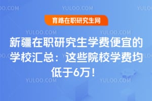 新疆在职研究生学费便宜的学校汇总:2026年这些院校学费均低于6万!