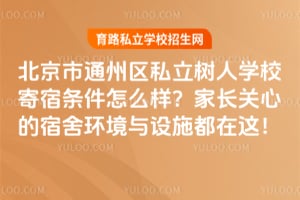 北京市通州区私立树人学校寄宿条件怎么样？家长关心的宿舍环境与设施都在这！