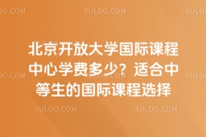 2026北京开放大学国际课程中心学费多少？适合中等生的国际课程选择