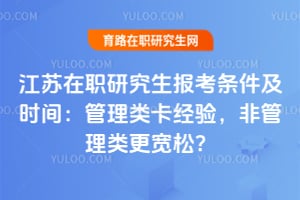 江苏在职研究生报考条件及时间：管理类卡经验，非管理类更宽松？