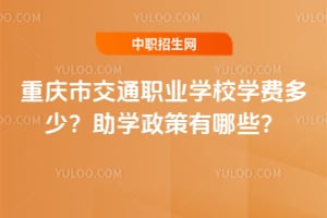 重庆市交通职业学校学费多少？助学政策有哪些？