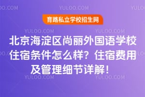 北京海淀区尚丽外国语学校住宿条件怎么样？住宿费用及管理细节详解！