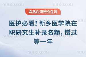 医护必看！新乡医学院在职研究生补录名额，错过等一年