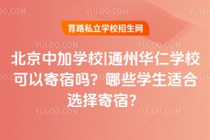 北京中加学校|通州华仁学校可以寄宿吗？哪些学生适合选择寄宿？