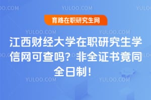 江西财经大学在职研究生学信网可查吗？非全证书竟同全日制！