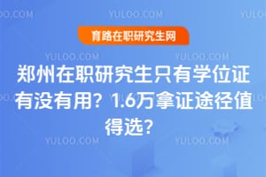 郑州在职研究生只有学位证有没有用？1.6万拿证途径值得选？