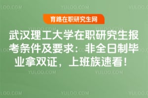武汉理工大学在职研究生报考条件及要求：非全日制毕业拿双证，上班族速看！